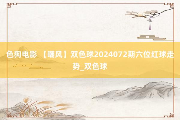 色狗电影 【嘲风】双色球2024072期六位红球走势_双色球