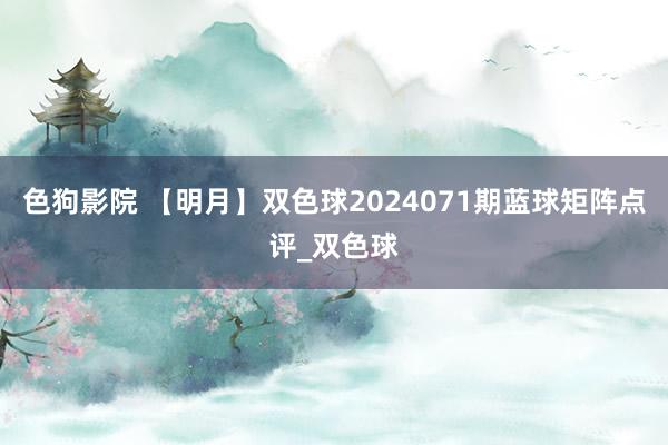 色狗影院 【明月】双色球2024071期蓝球矩阵点评_双色球