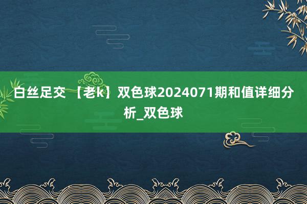 白丝足交 【老k】双色球2024071期和值详细分析_双色球