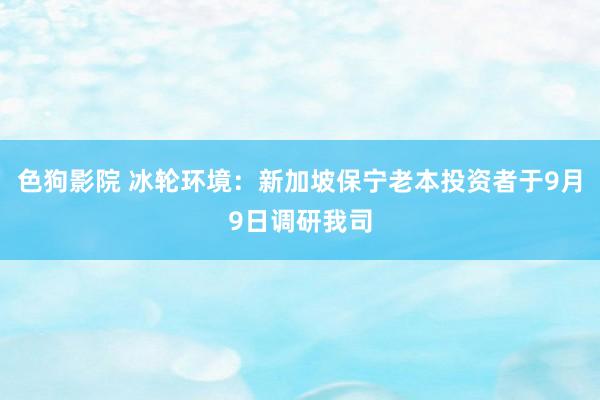 色狗影院 冰轮环境：新加坡保宁老本投资者于9月9日调研我司