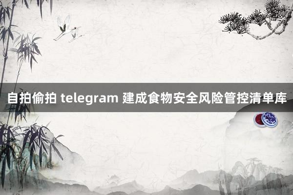 自拍偷拍 telegram 建成食物安全风险管控清单库