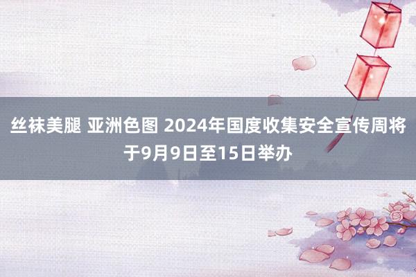 丝袜美腿 亚洲色图 2024年国度收集安全宣传周将于9月9日至15日举办