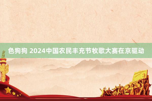 色狗狗 2024中国农民丰充节牧歌大赛在京驱动