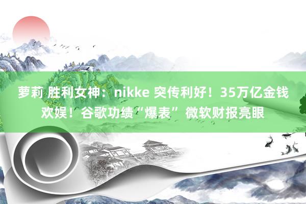 萝莉 胜利女神：nikke 突传利好！35万亿金钱欢娱！谷歌功绩“爆表” 微软财报亮眼