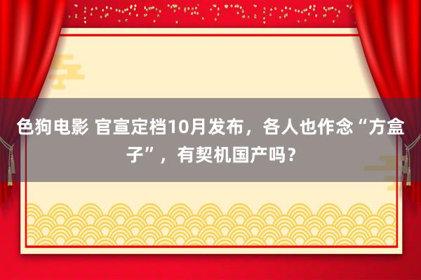 色狗电影 官宣定档10月发布，各人也作念“方盒子”，有契机国产吗？