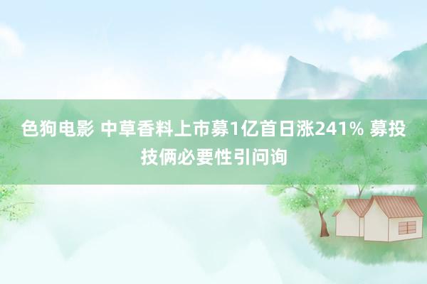 色狗电影 中草香料上市募1亿首日涨241% 募投技俩必要性引问询