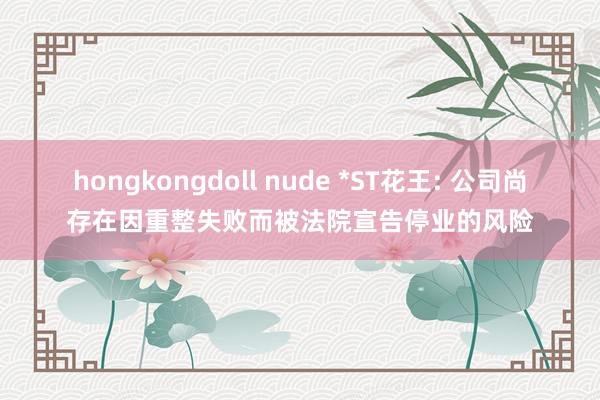 hongkongdoll nude *ST花王: 公司尚存在因重整失败而被法院宣告停业的风险