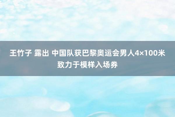 王竹子 露出 中国队获巴黎奥运会男人4×100米致力于模样入场券