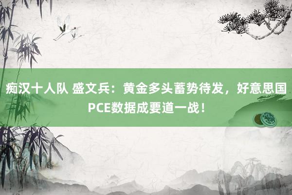 痴汉十人队 盛文兵：黄金多头蓄势待发，好意思国PCE数据成要道一战！