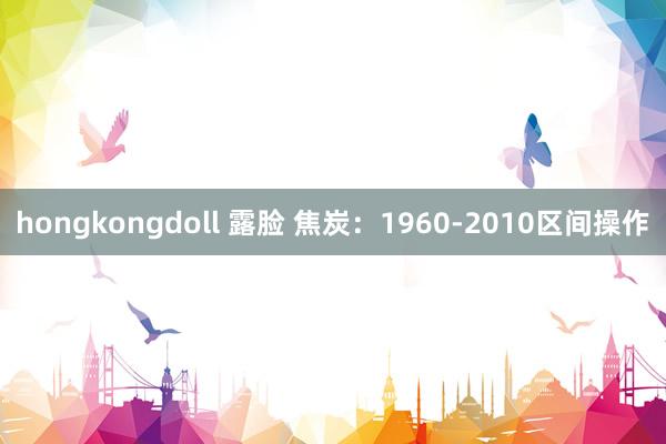 hongkongdoll 露脸 焦炭：1960-2010区间操作