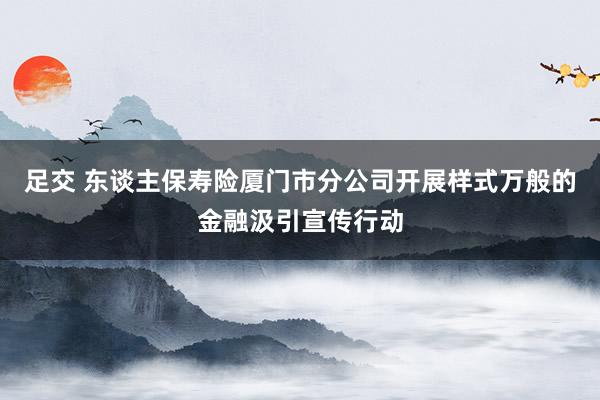 足交 东谈主保寿险厦门市分公司开展样式万般的金融汲引宣传行动