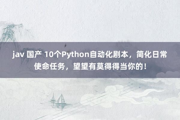 jav 国产 10个Python自动化剧本，简化日常使命任务，望望有莫得得当你的！