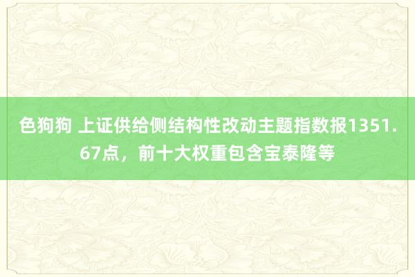 色狗狗 上证供给侧结构性改动主题指数报1351.67点，前十大权重包含宝泰隆等