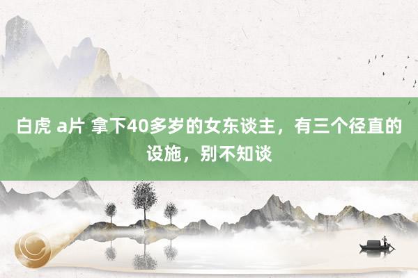 白虎 a片 拿下40多岁的女东谈主，有三个径直的设施，别不知谈