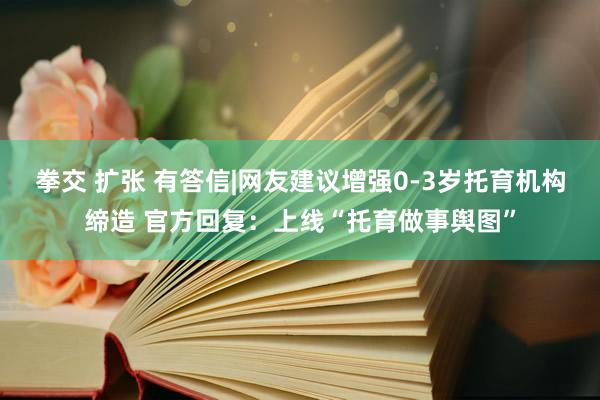 拳交 扩张 有答信|网友建议增强0-3岁托育机构缔造 官方回复：上线“托育做事舆图”