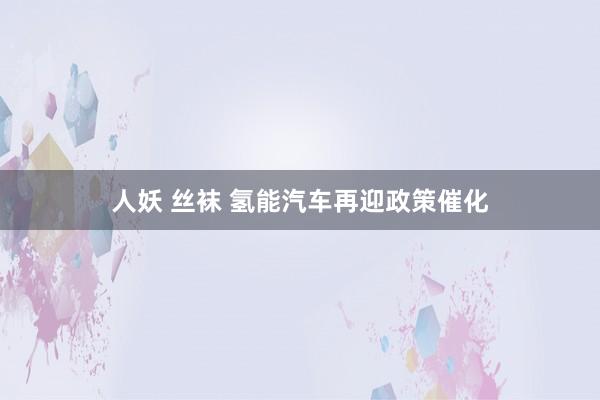 人妖 丝袜 氢能汽车再迎政策催化