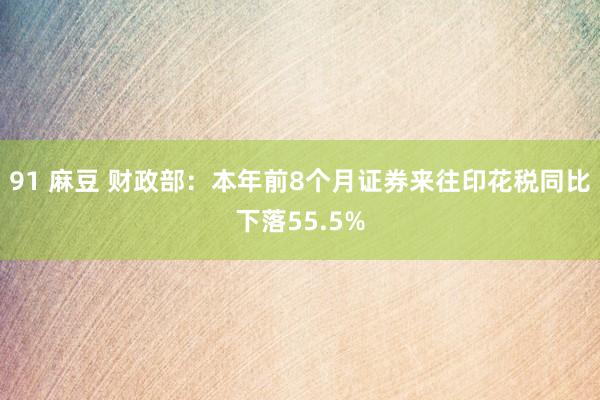 91 麻豆 财政部：本年前8个月证券来往印花税同比下落55.5%