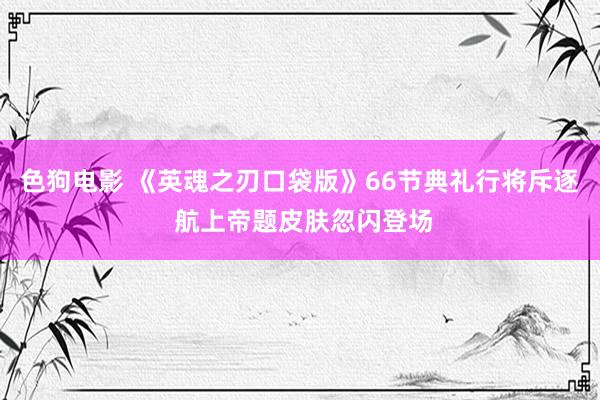 色狗电影 《英魂之刃口袋版》66节典礼行将斥逐 航上帝题皮肤忽闪登场