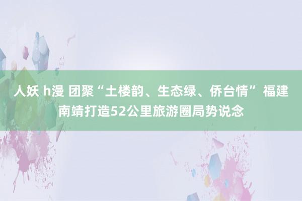 人妖 h漫 团聚“土楼韵、生态绿、侨台情” 福建南靖打造52公里旅游圈局势说念