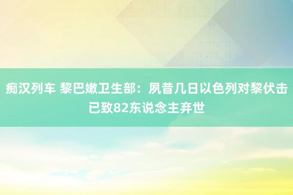 痴汉列车 黎巴嫩卫生部：夙昔几日以色列对黎伏击已致82东说念主弃世