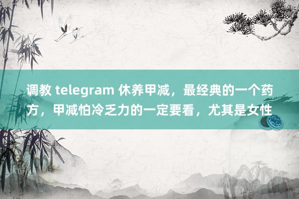 调教 telegram 休养甲减，最经典的一个药方，甲减怕冷乏力的一定要看，尤其是女性