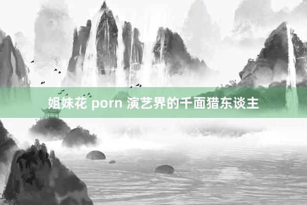 姐妹花 porn 演艺界的千面猎东谈主