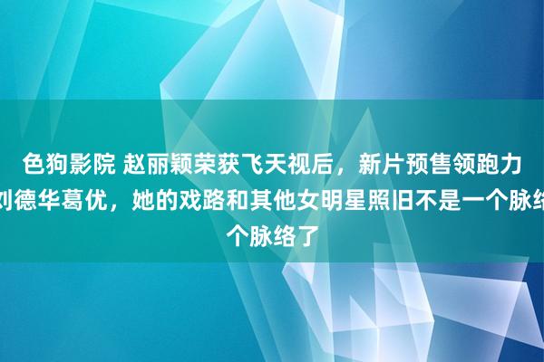 色狗影院 赵丽颖荣获飞天视后，新片预售领跑力压刘德华葛优，她的戏路和其他女明星照旧不是一个脉络了