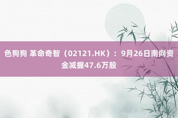 色狗狗 革命奇智（02121.HK）：9月26日南向资金减握47.6万股