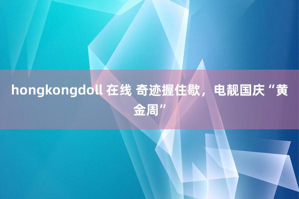 hongkongdoll 在线 奇迹握住歇，电靓国庆“黄金周”