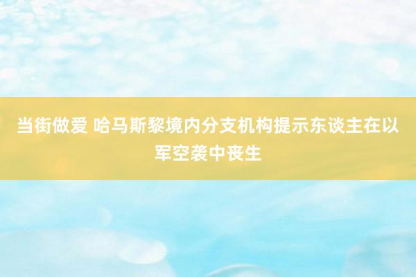 当街做爱 哈马斯黎境内分支机构提示东谈主在以军空袭中丧生