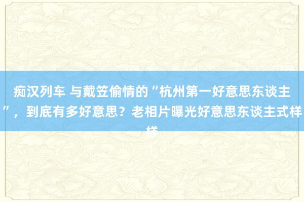 痴汉列车 与戴笠偷情的“杭州第一好意思东谈主”，到底有多好意思？老相片曝光好意思东谈主式样