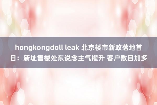 hongkongdoll leak 北京楼市新政落地首日：新址售楼处东说念主气擢升 客户数目加多