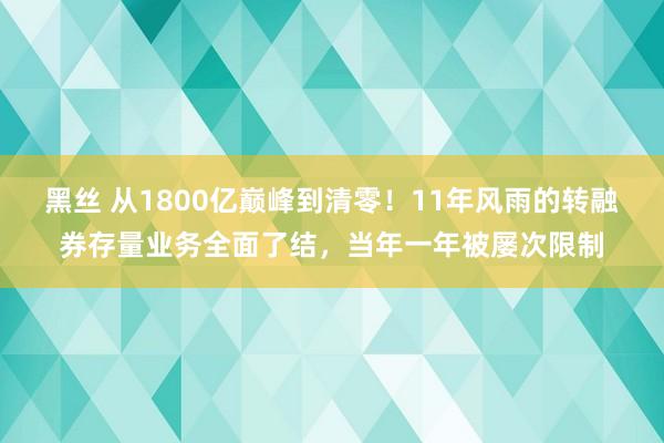 黑丝 从1800亿巅峰到清零！11年风雨的转融券存量业务全面了结，当年一年被屡次限制