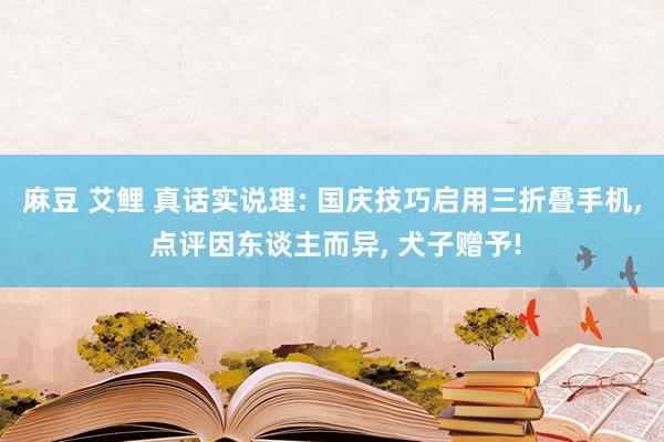 麻豆 艾鲤 真话实说理: 国庆技巧启用三折叠手机， 点评因东谈主而异， 犬子赠予!