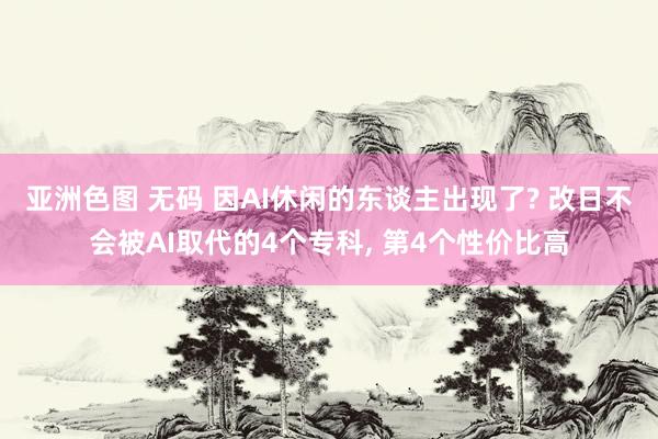 亚洲色图 无码 因AI休闲的东谈主出现了? 改日不会被AI取代的4个专科， 第4个性价比高