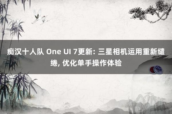 痴汉十人队 One UI 7更新: 三星相机运用重新缱绻， 优化单手操作体验