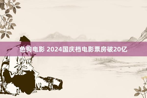 色狗电影 2024国庆档电影票房破20亿