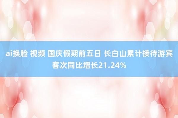 ai换脸 视频 国庆假期前五日 长白山累计接待游宾客次同比增长21.24%