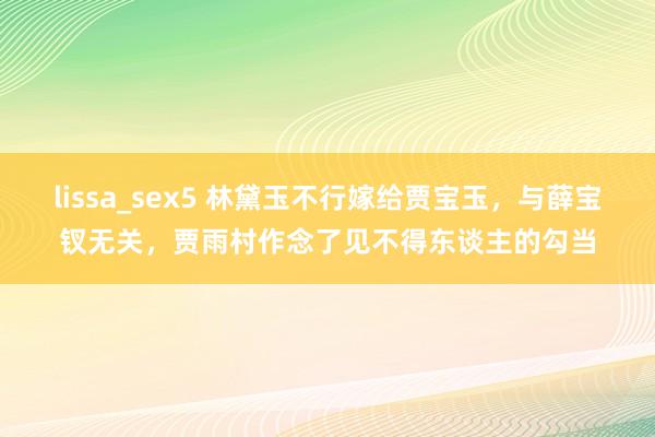 lissa_sex5 林黛玉不行嫁给贾宝玉，与薛宝钗无关，贾雨村作念了见不得东谈主的勾当