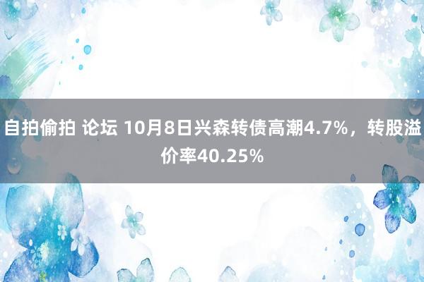 自拍偷拍 论坛 10月8日兴森转债高潮4.7%，转股溢价率40.25%