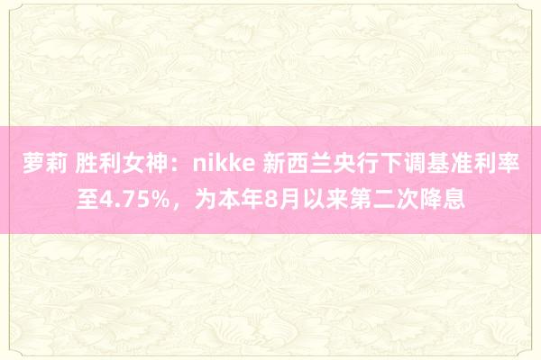 萝莉 胜利女神：nikke 新西兰央行下调基准利率至4.75%，为本年8月以来第二次降息