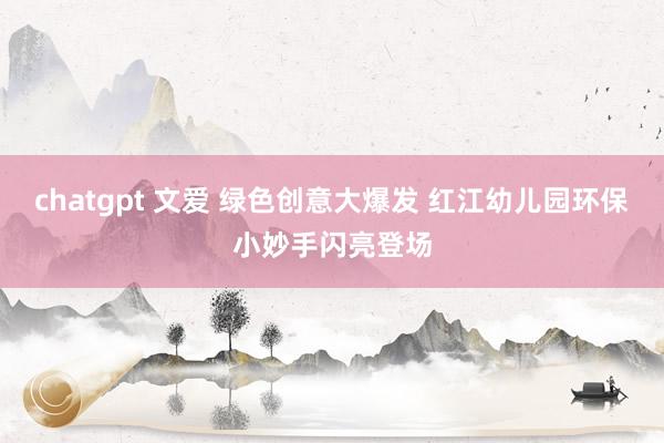 chatgpt 文爱 绿色创意大爆发 红江幼儿园环保小妙手闪亮登场