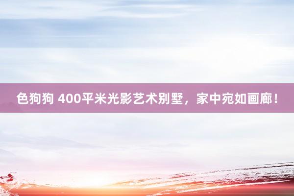 色狗狗 400平米光影艺术别墅，家中宛如画廊！