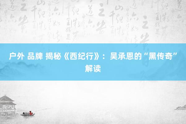 户外 品牌 揭秘《西纪行》：吴承恩的“黑传奇”解读