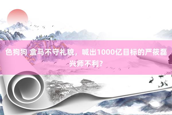 色狗狗 盒马不守礼貌，喊出1000亿目标的严筱磊兴师不利？