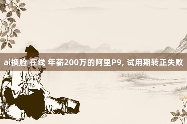 ai换脸 在线 年薪200万的阿里P9， 试用期转正失败