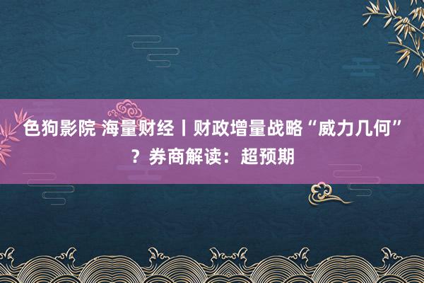 色狗影院 海量财经丨财政增量战略“威力几何”？券商解读：超预期