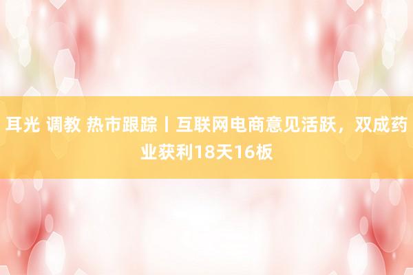 耳光 调教 热市跟踪丨互联网电商意见活跃，双成药业获利18天16板