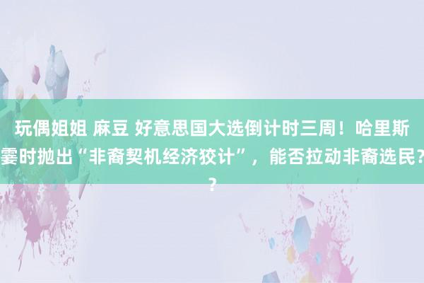 玩偶姐姐 麻豆 好意思国大选倒计时三周！哈里斯霎时抛出“非裔契机经济狡计”，能否拉动非裔选民？