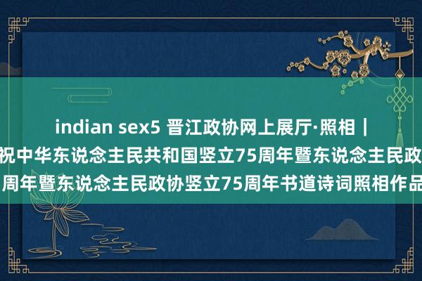 indian sex5 晋江政协网上展厅·照相｜“文字光影·雅颂故国”庆祝中华东说念主民共和国竖立75周年暨东说念主民政协竖立75周年书道诗词照相作品展演